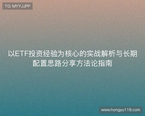 以ETF投资经验为核心的实战解析与长期配置思路分享方法论指南